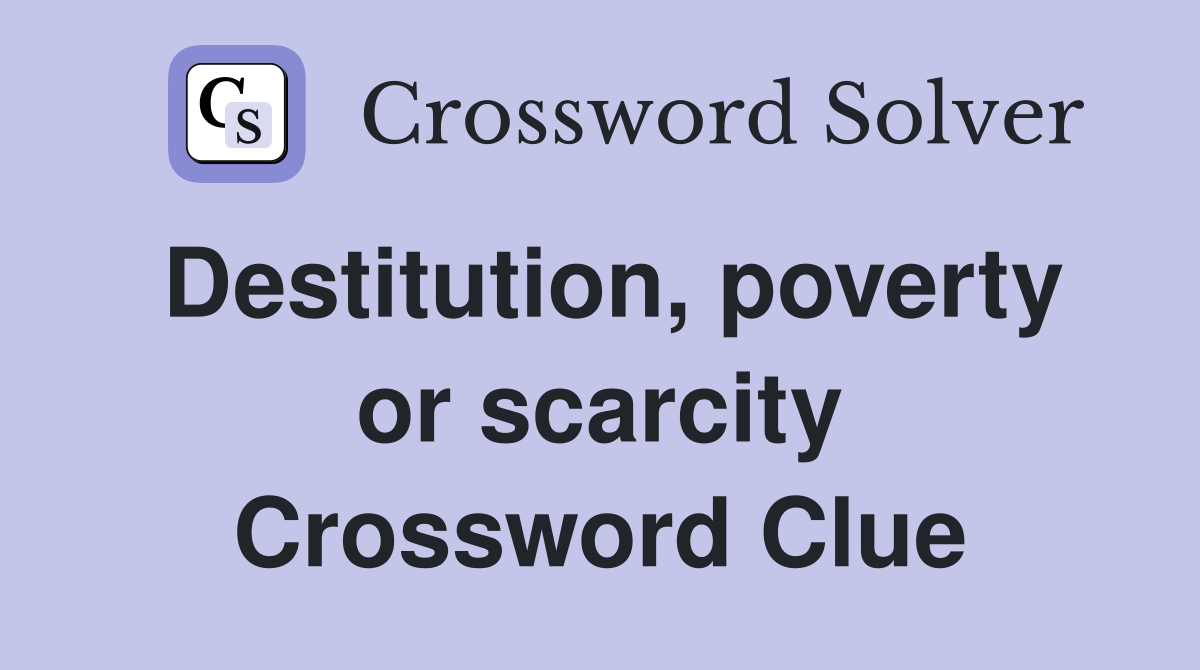 Destitution, poverty or scarcity Crossword Clue