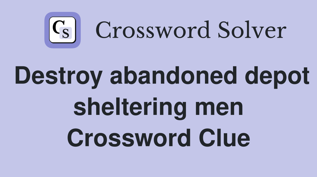 Destroy abandoned depot sheltering men Crossword Clue