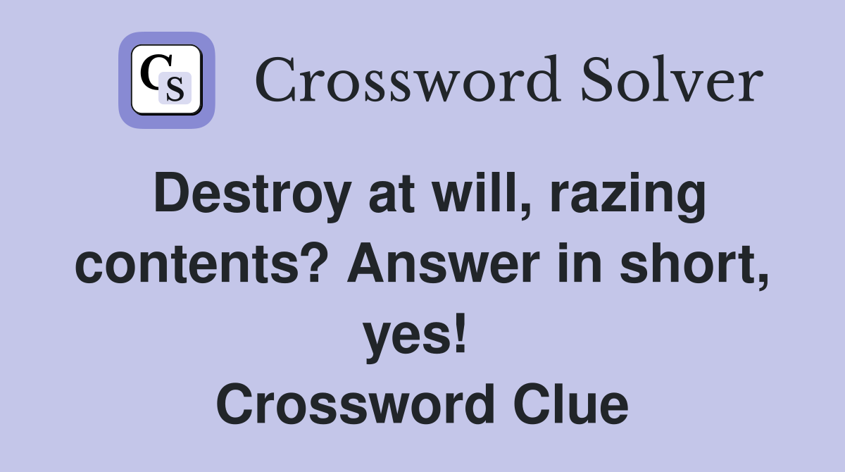 Destroy at will, razing contents? Answer in short, yes!  Crossword Clue