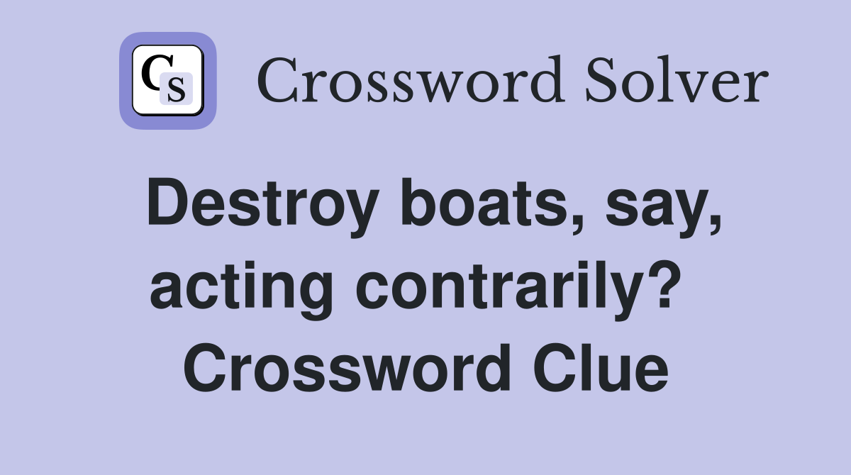 Destroy boats, say, acting contrarily?  Crossword Clue