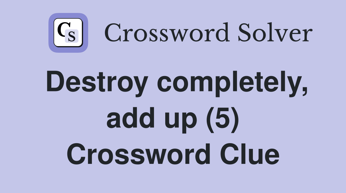Destroy completely, add up (5) Crossword Clue