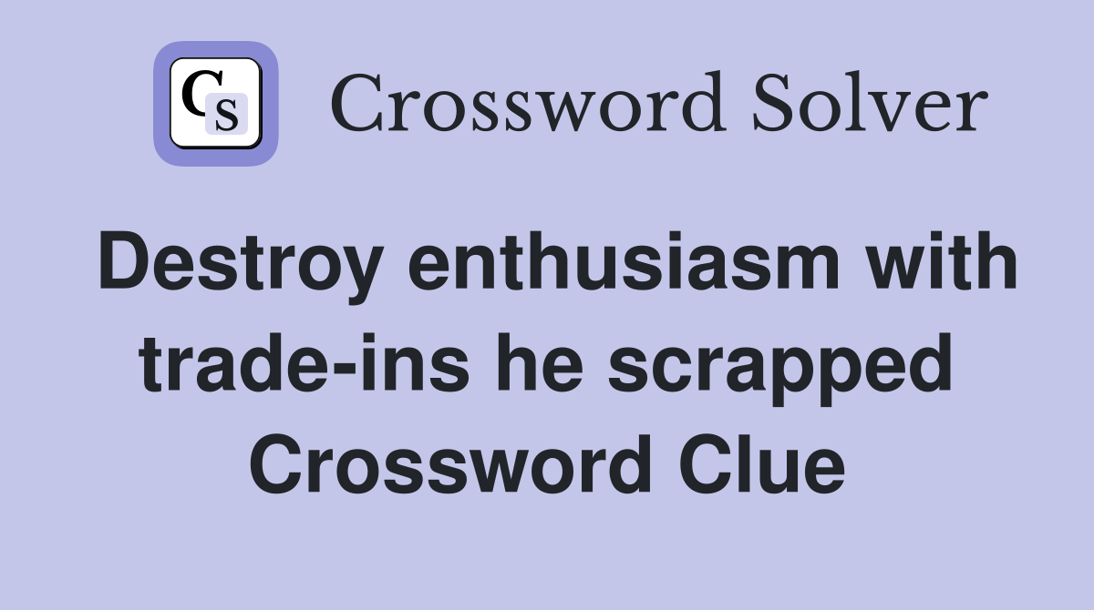 Destroy enthusiasm with trade-ins he scrapped Crossword Clue