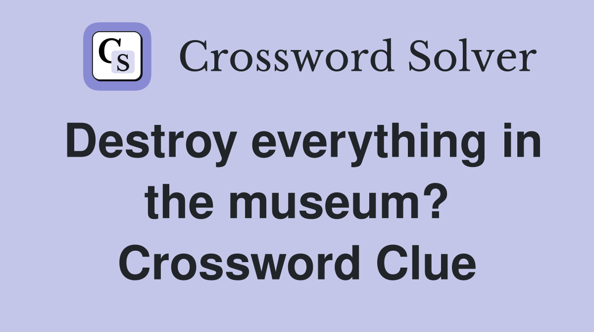 Destroy everything in the museum? Crossword Clue