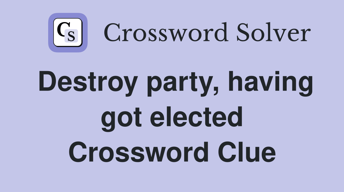 Destroy party, having got elected Crossword Clue