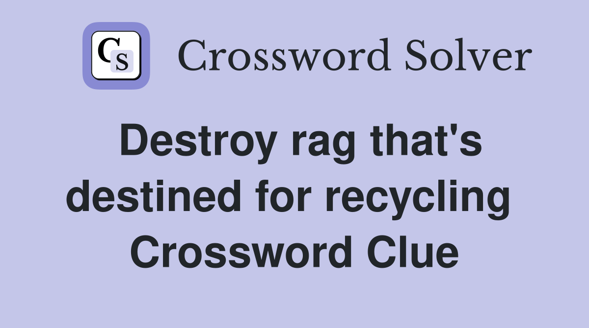 Destroy rag that's destined for recycling  Crossword Clue