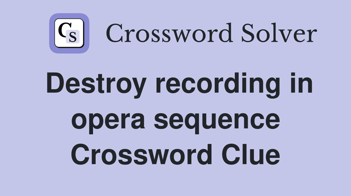 Destroy recording in opera sequence Crossword Clue