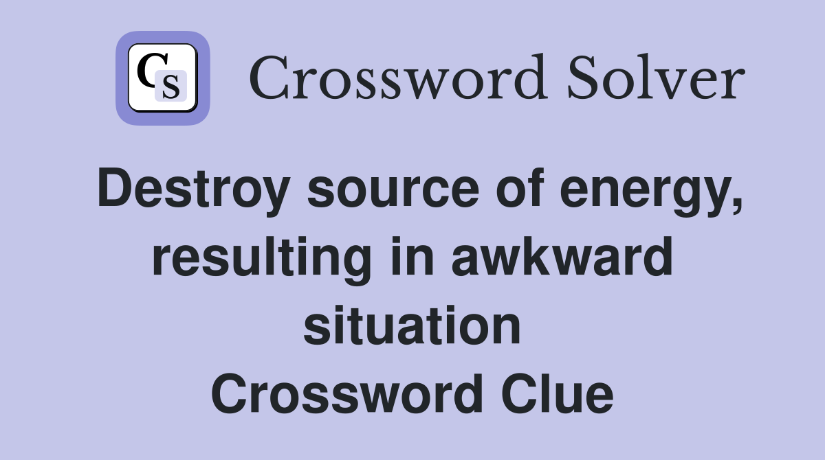 Destroy source of energy, resulting in awkward situation Crossword Clue