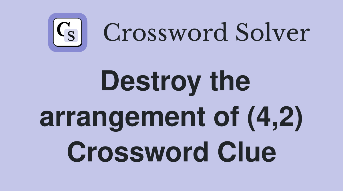 Destroy the arrangement of (4,2) Crossword Clue