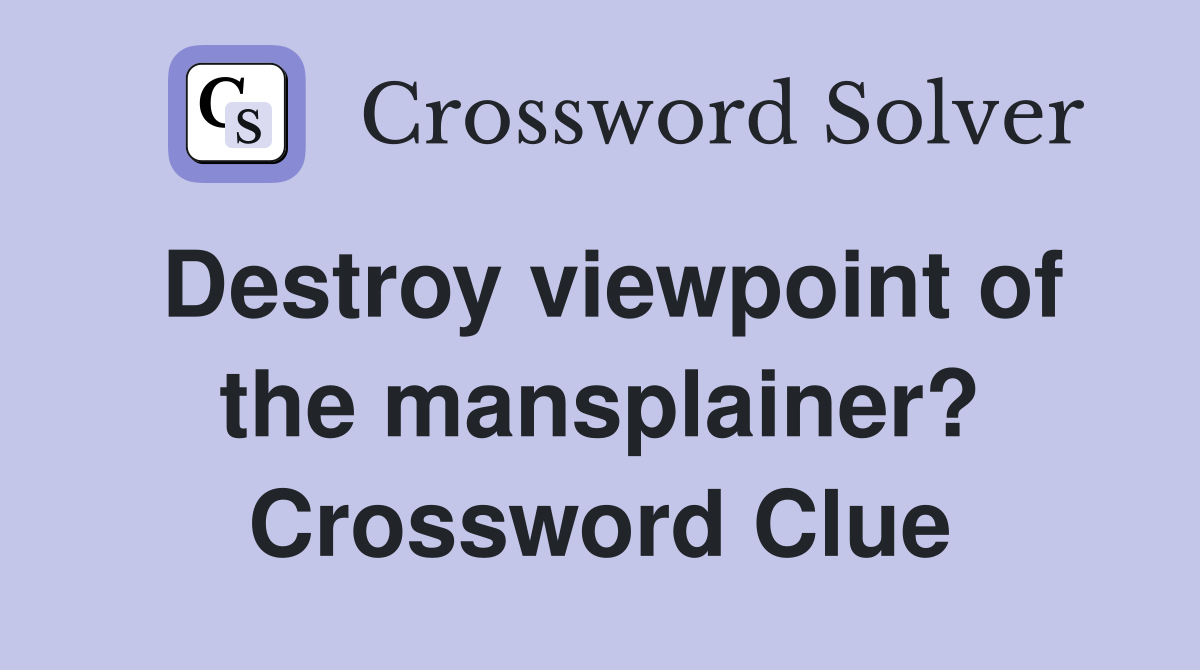 Destroy viewpoint of the mansplainer? Crossword Clue