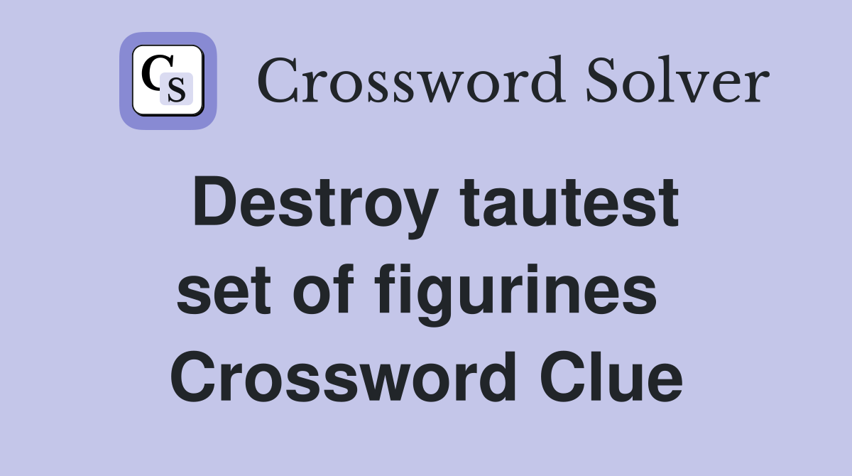 Destroy tautest set of figurines  Crossword Clue