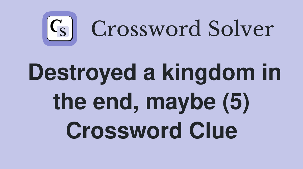 Destroyed a kingdom in the end, maybe (5) Crossword Clue