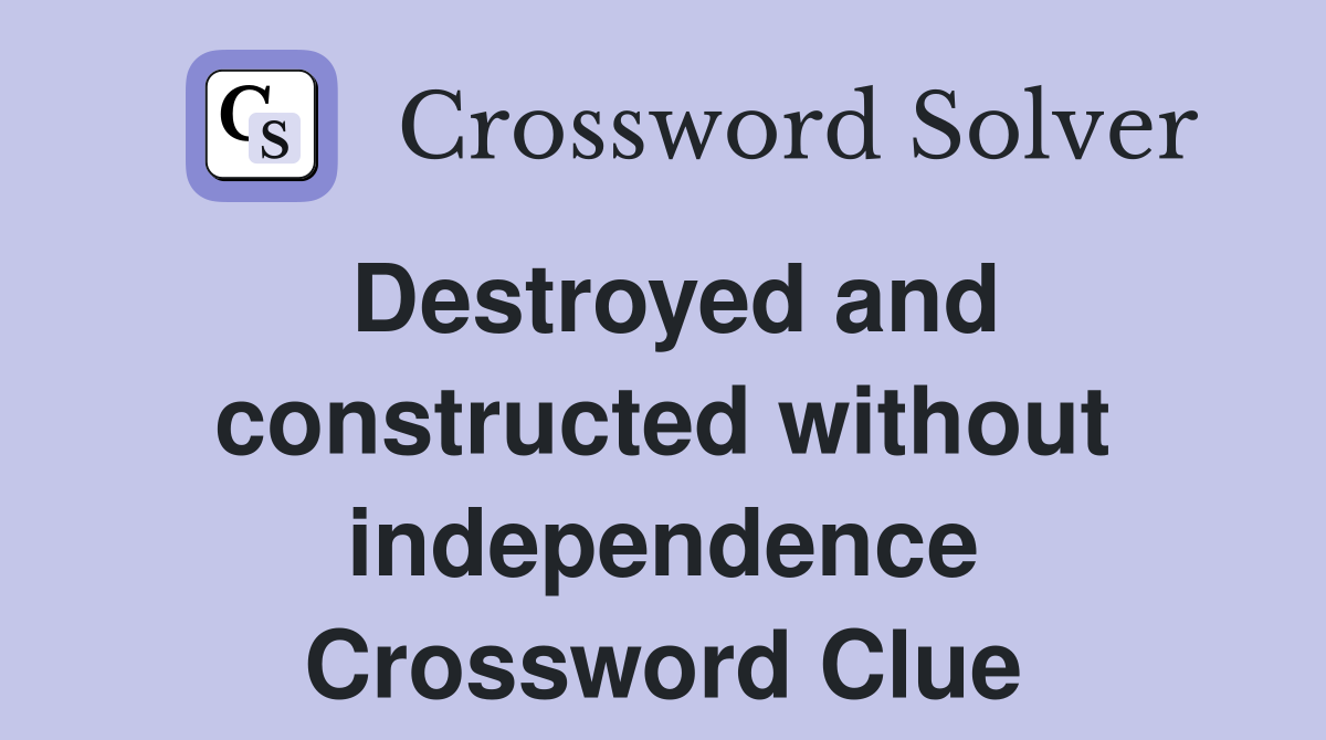 Destroyed and constructed without independence Crossword Clue