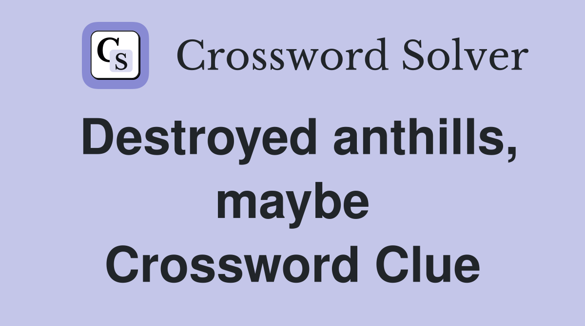 Destroyed anthills, maybe Crossword Clue
