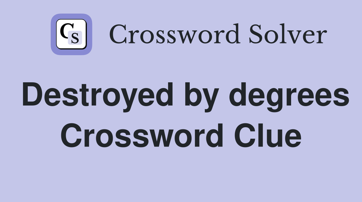Destroyed by degrees Crossword Clue
