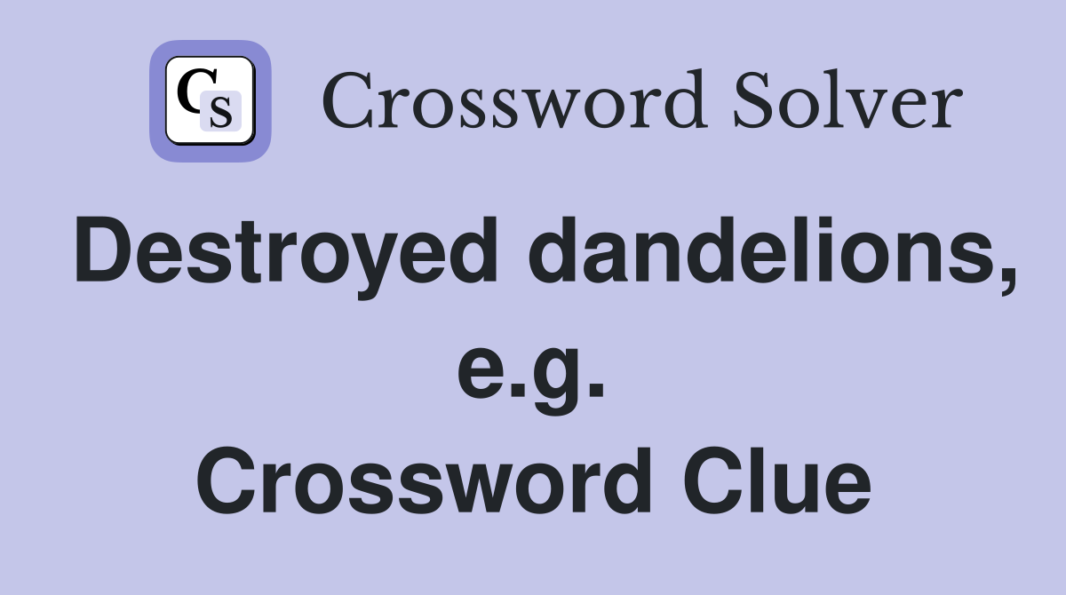 Destroyed dandelions, e.g. Crossword Clue