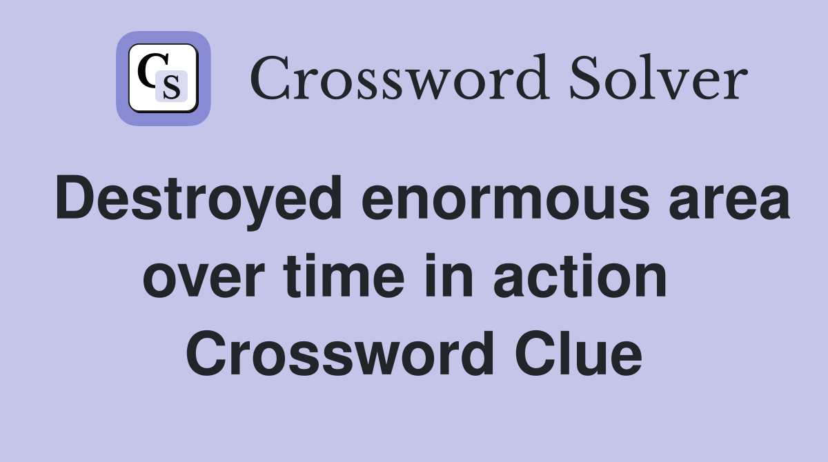Destroyed enormous area over time in action  Crossword Clue