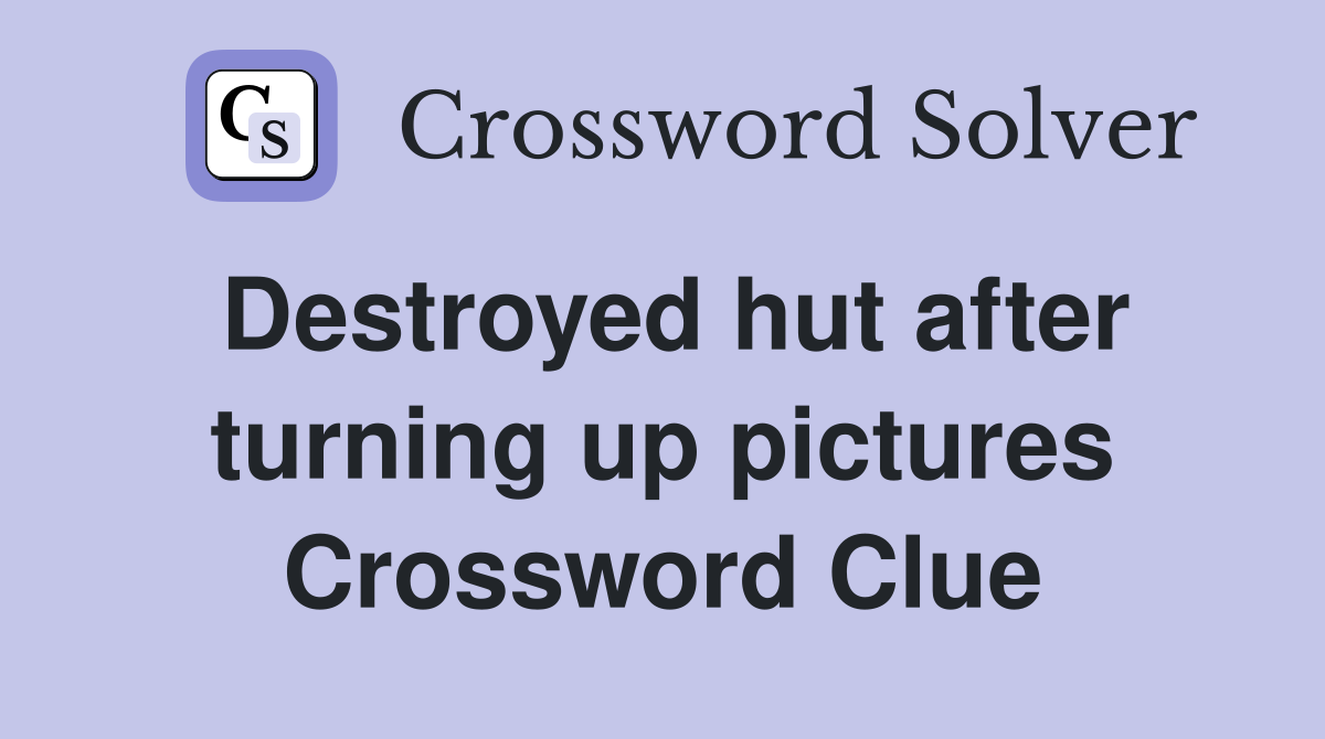 Destroyed hut after turning up pictures Crossword Clue
