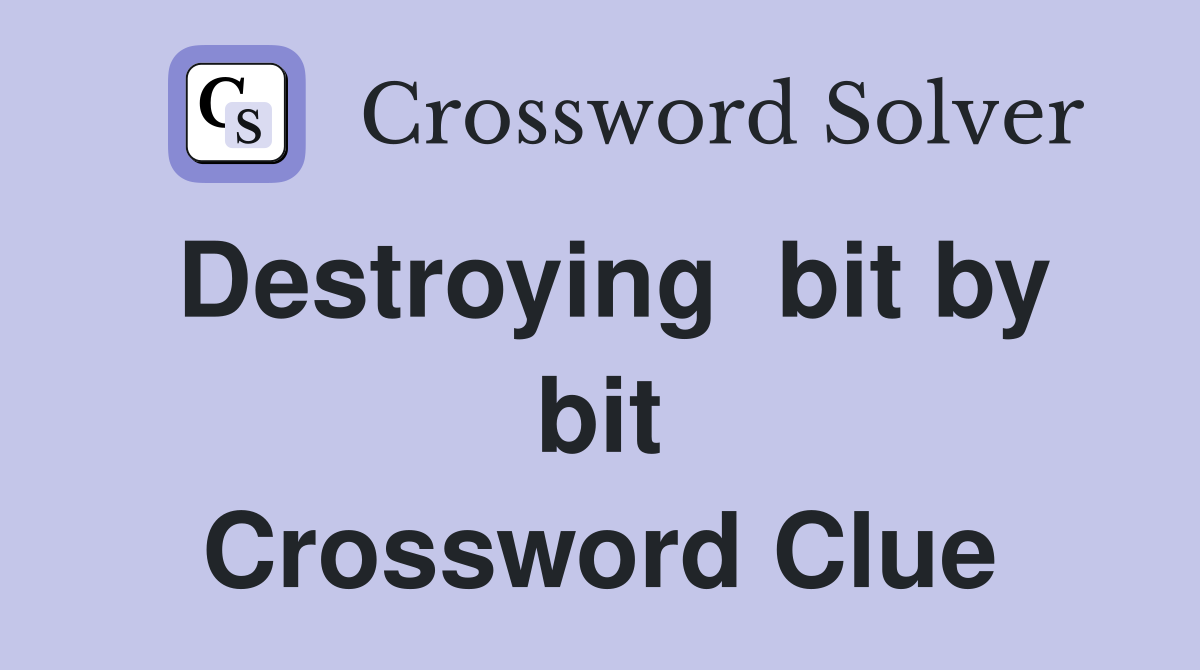 Destroying  bit by bit Crossword Clue