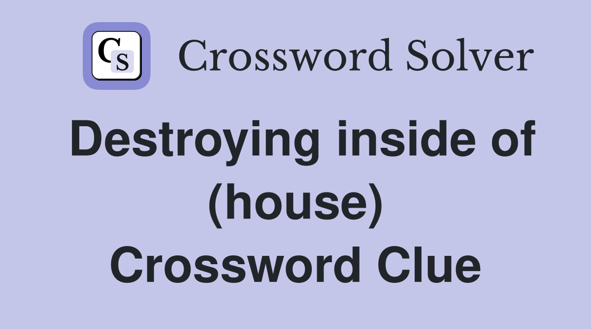 Destroying inside of (house) Crossword Clue