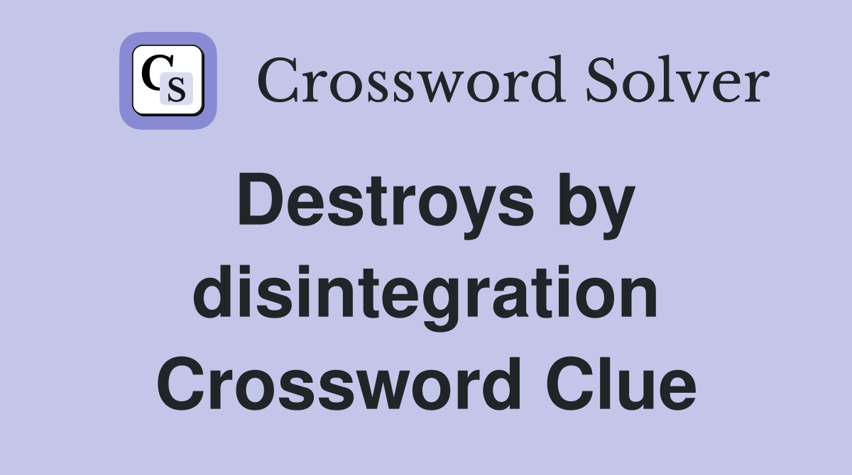 Destroys by disintegration Crossword Clue