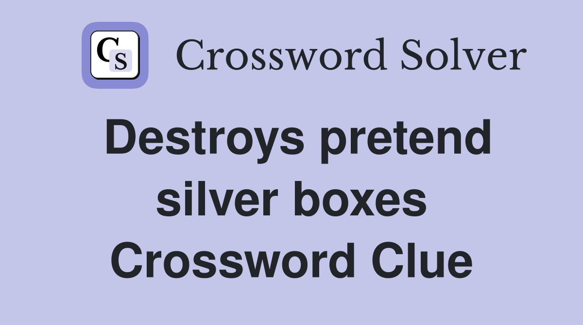 Destroys pretend silver boxes Crossword Clue