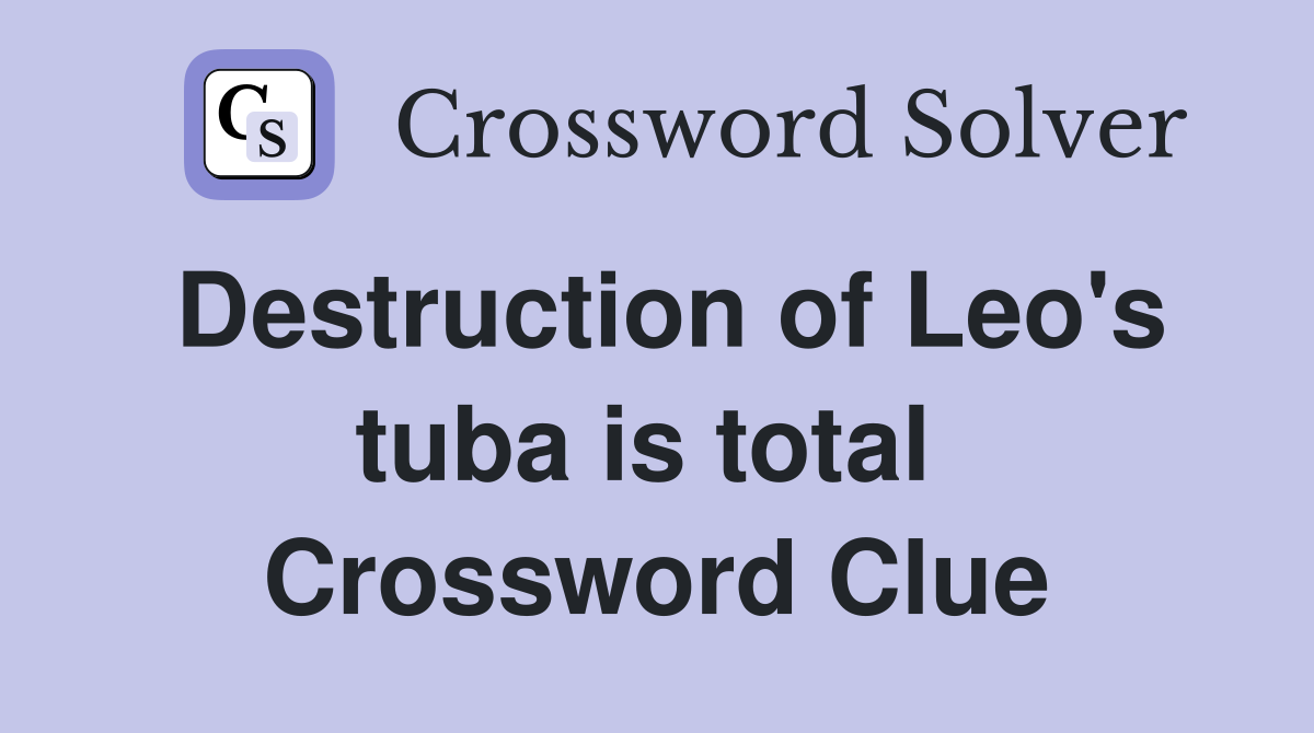 Destruction of Leo's tuba is total  Crossword Clue