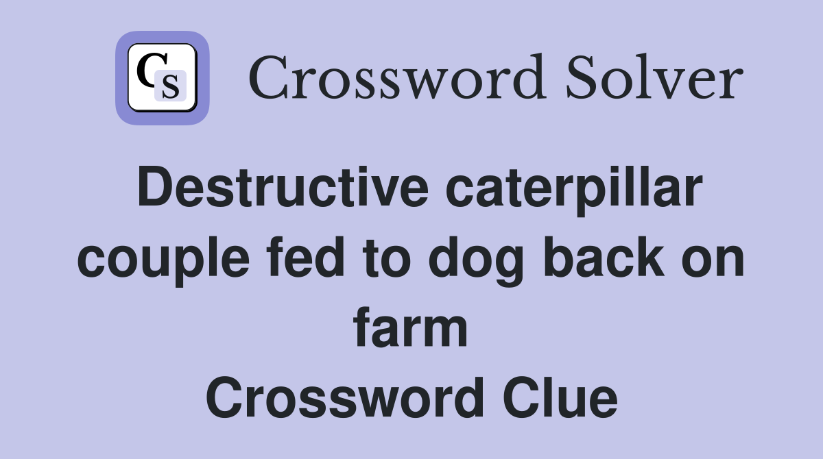 Destructive caterpillar couple fed to dog back on farm Crossword Clue