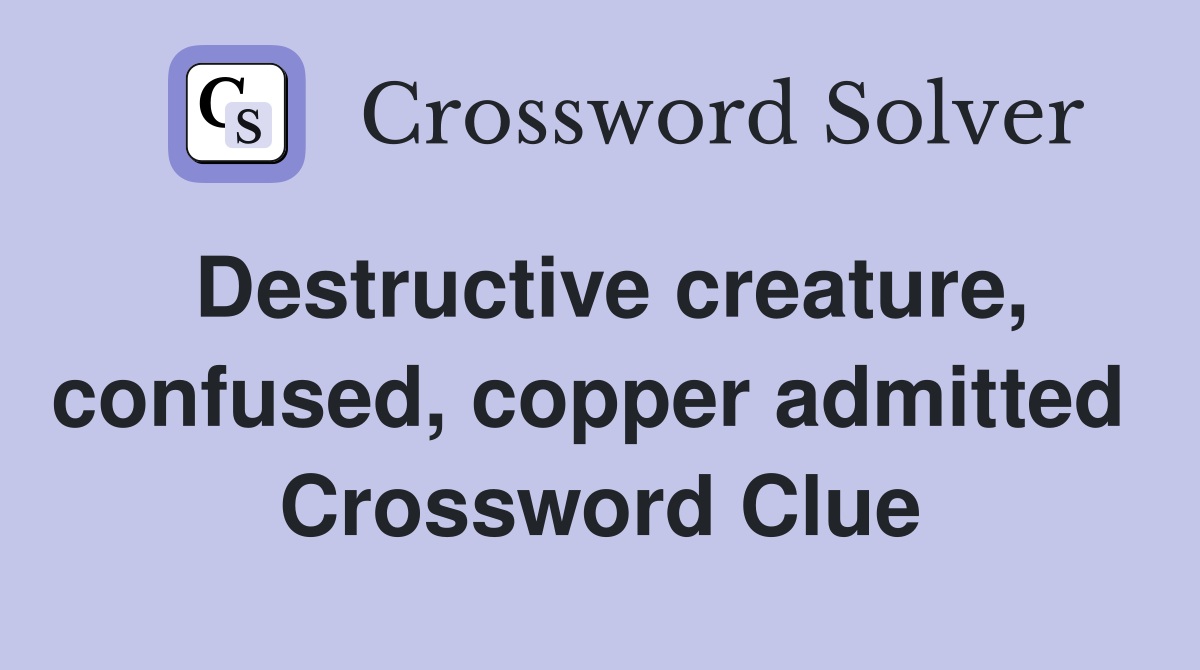 Destructive creature, confused, copper admitted  Crossword Clue