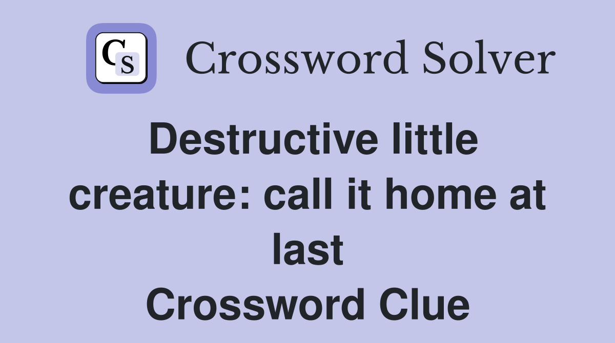 Destructive little creature: call it home at last Crossword Clue