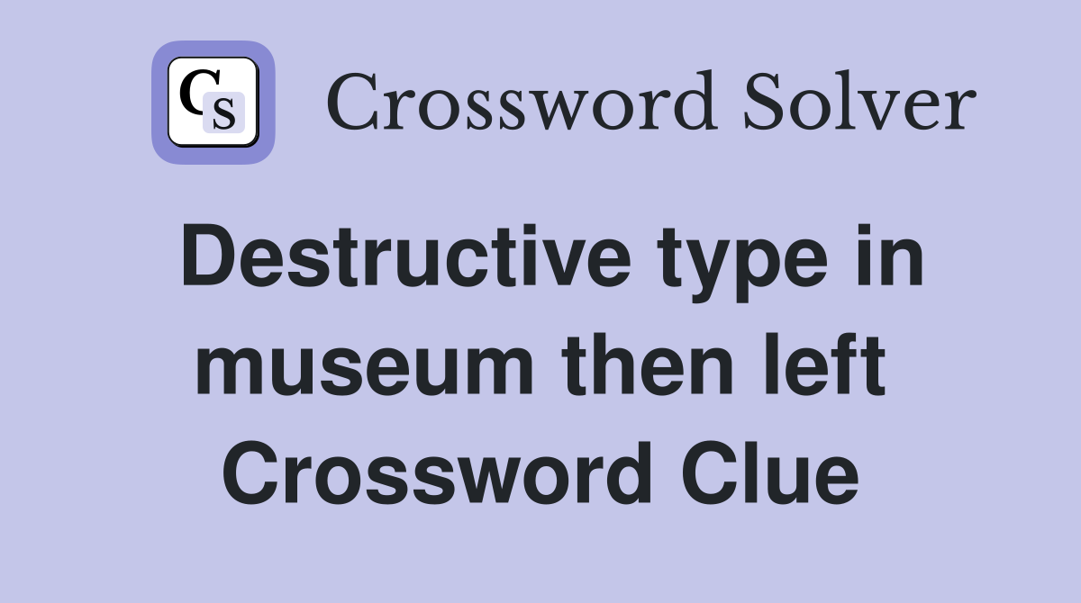 Destructive type in museum then left Crossword Clue