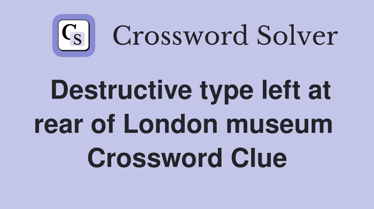 Destructive type left at rear of London museum  Crossword Clue