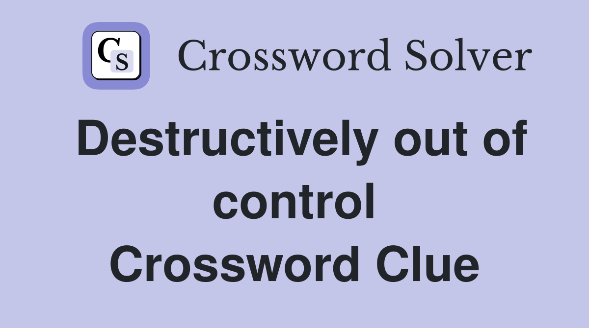 Destructively out of control Crossword Clue
