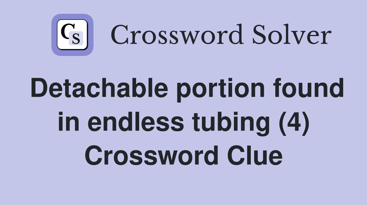 Detachable portion found in endless tubing (4) Crossword Clue