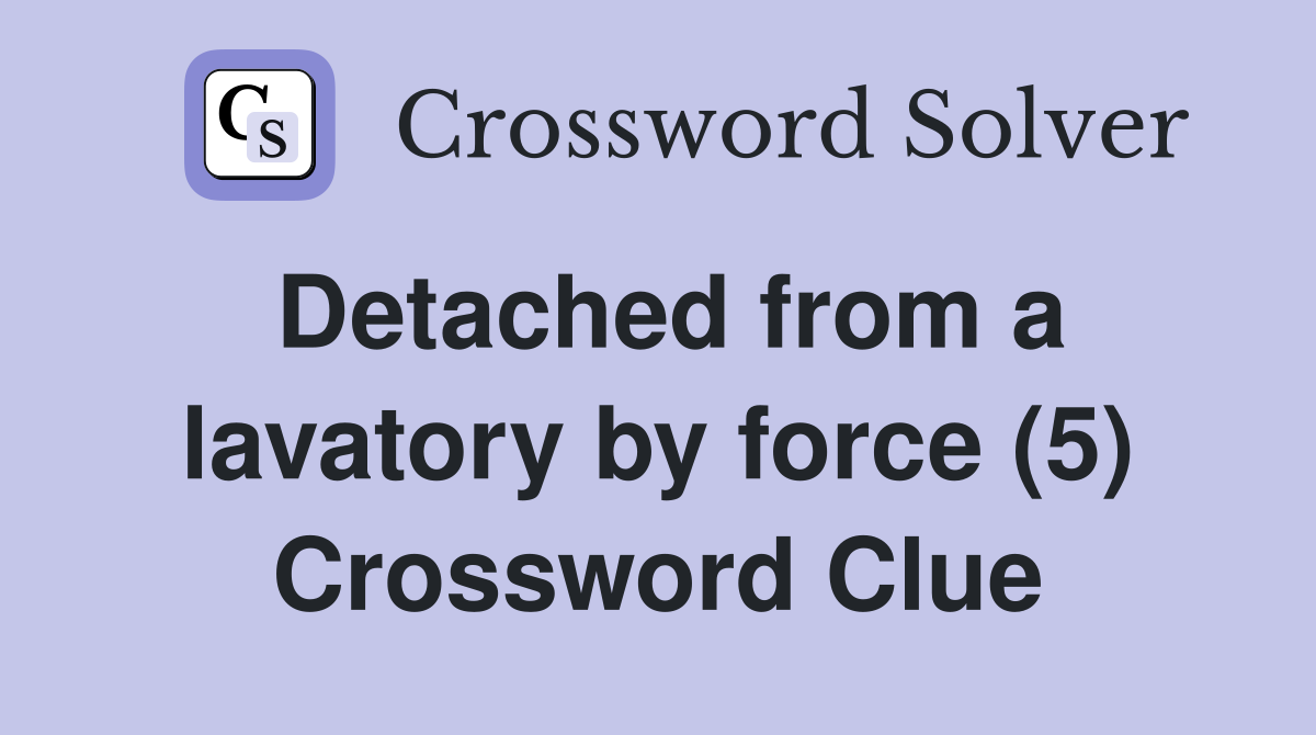 Detached from a lavatory by force (5) Crossword Clue