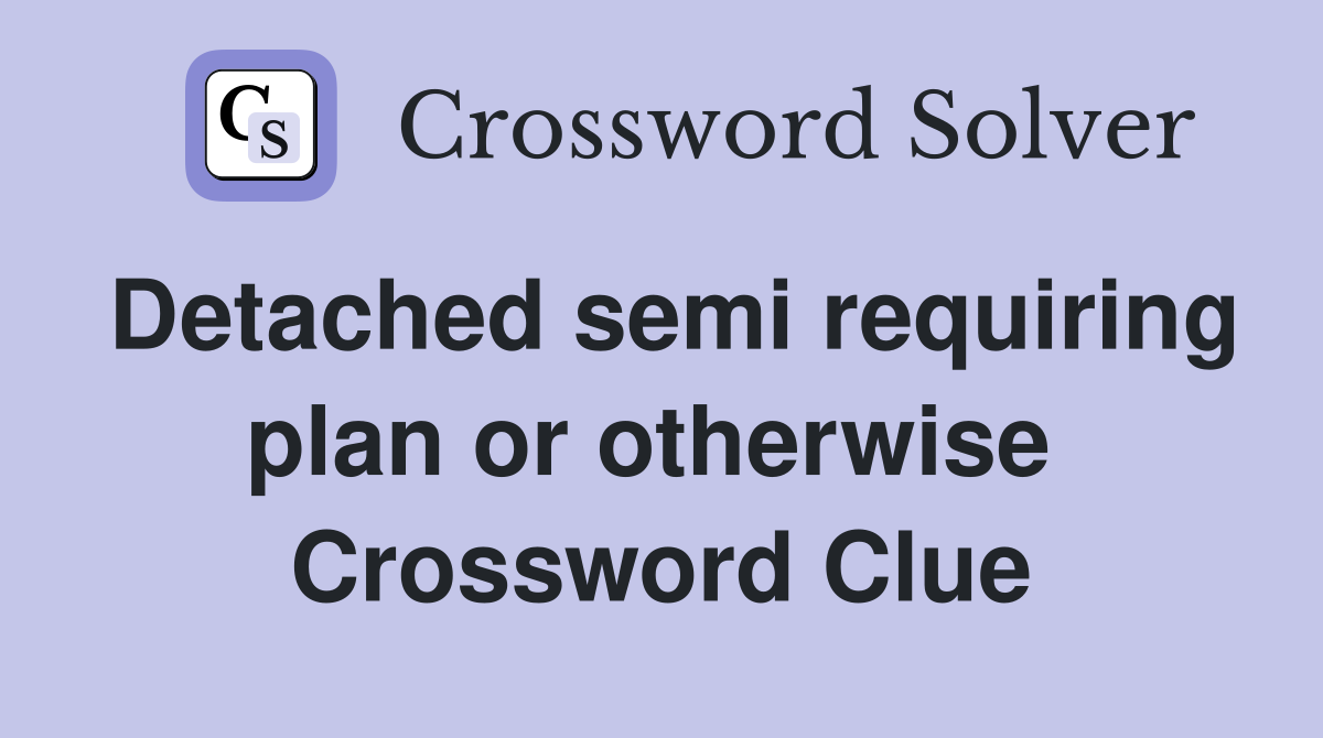 Detached semi requiring plan or otherwise  Crossword Clue
