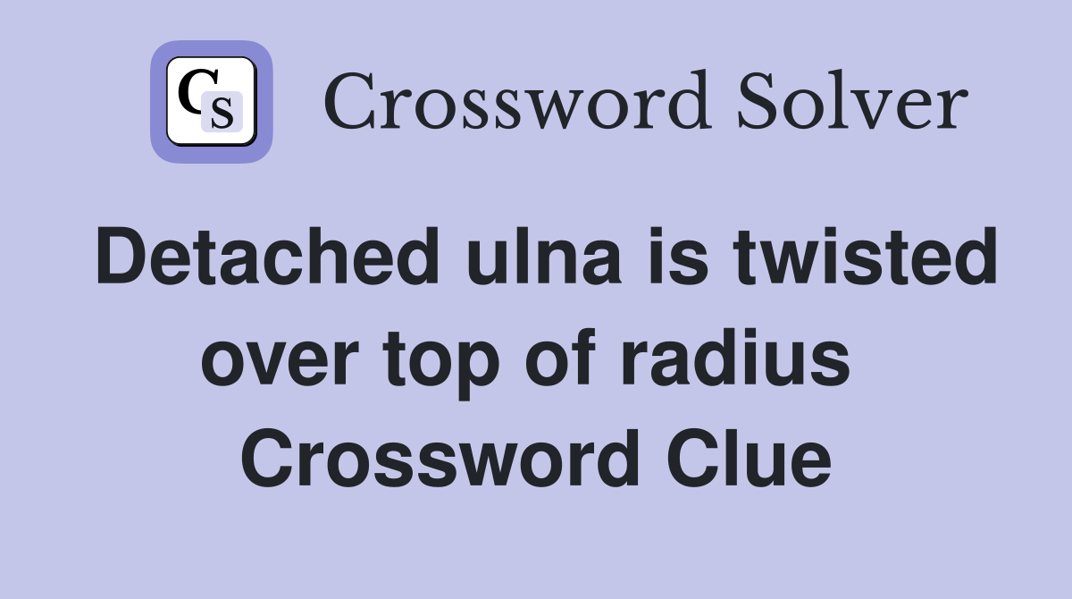 Detached ulna is twisted over top of radius  Crossword Clue