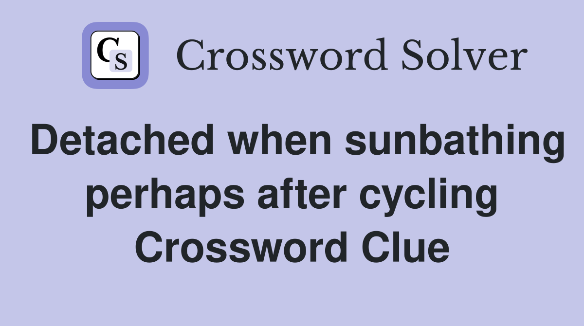 Detached when sunbathing perhaps after cycling Crossword Clue