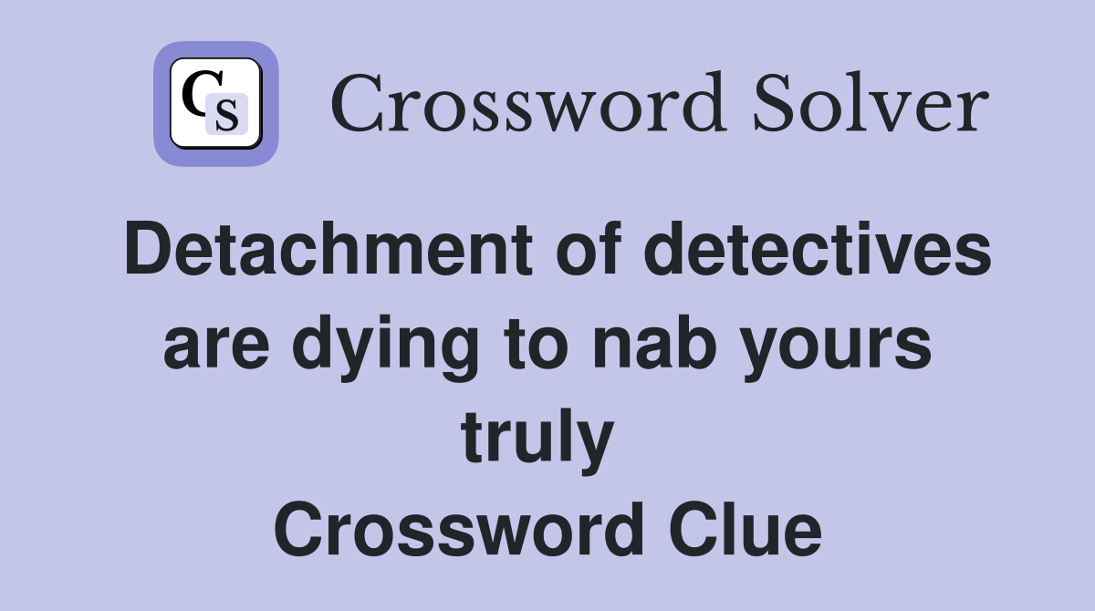 Detachment of detectives are dying to nab yours truly  Crossword Clue
