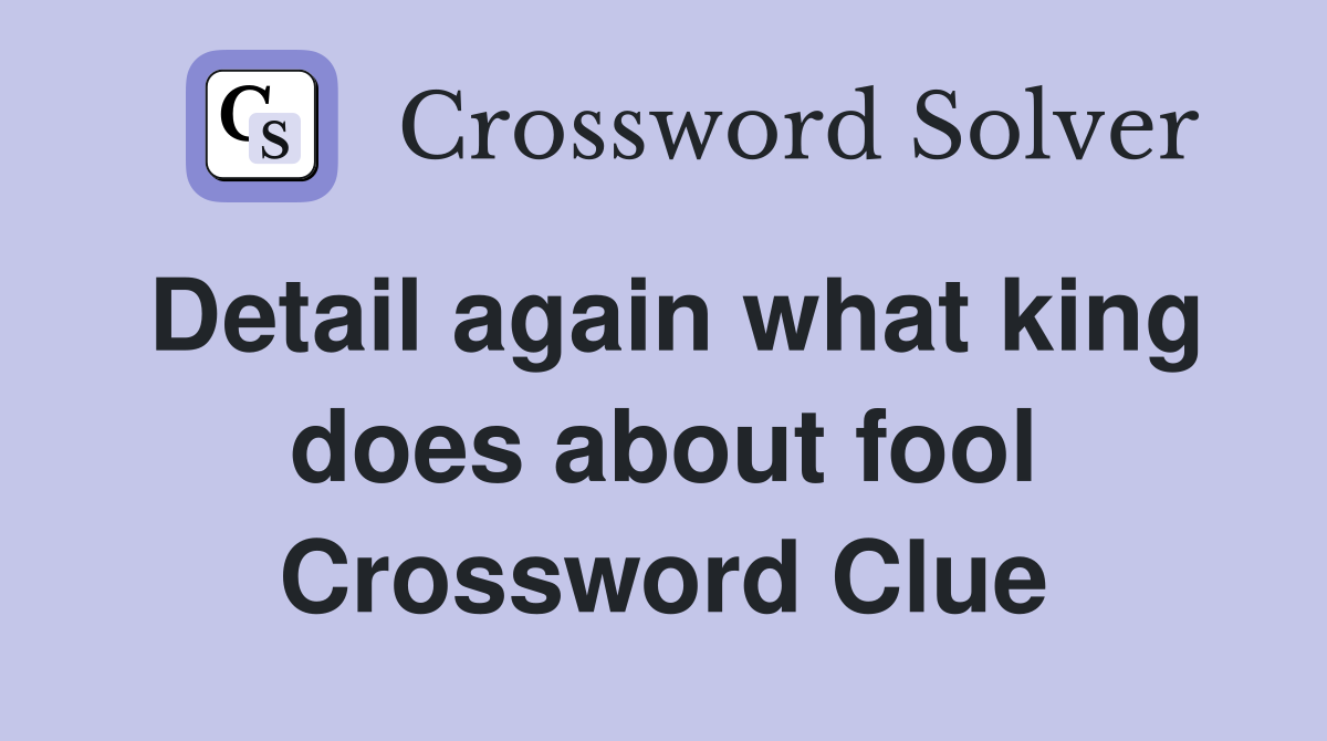 Detail again what king does about fool Crossword Clue