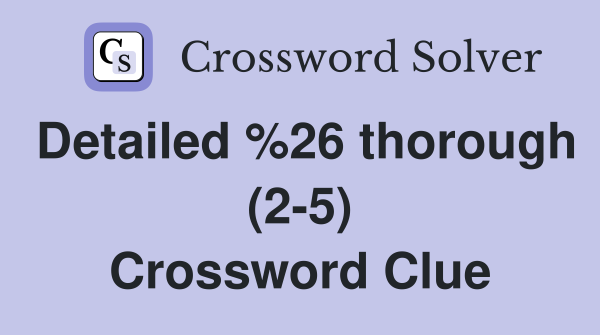 Detailed %26 thorough (2-5) Crossword Clue