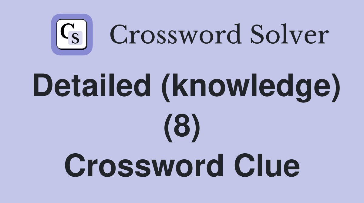 Detailed (knowledge) (8) Crossword Clue