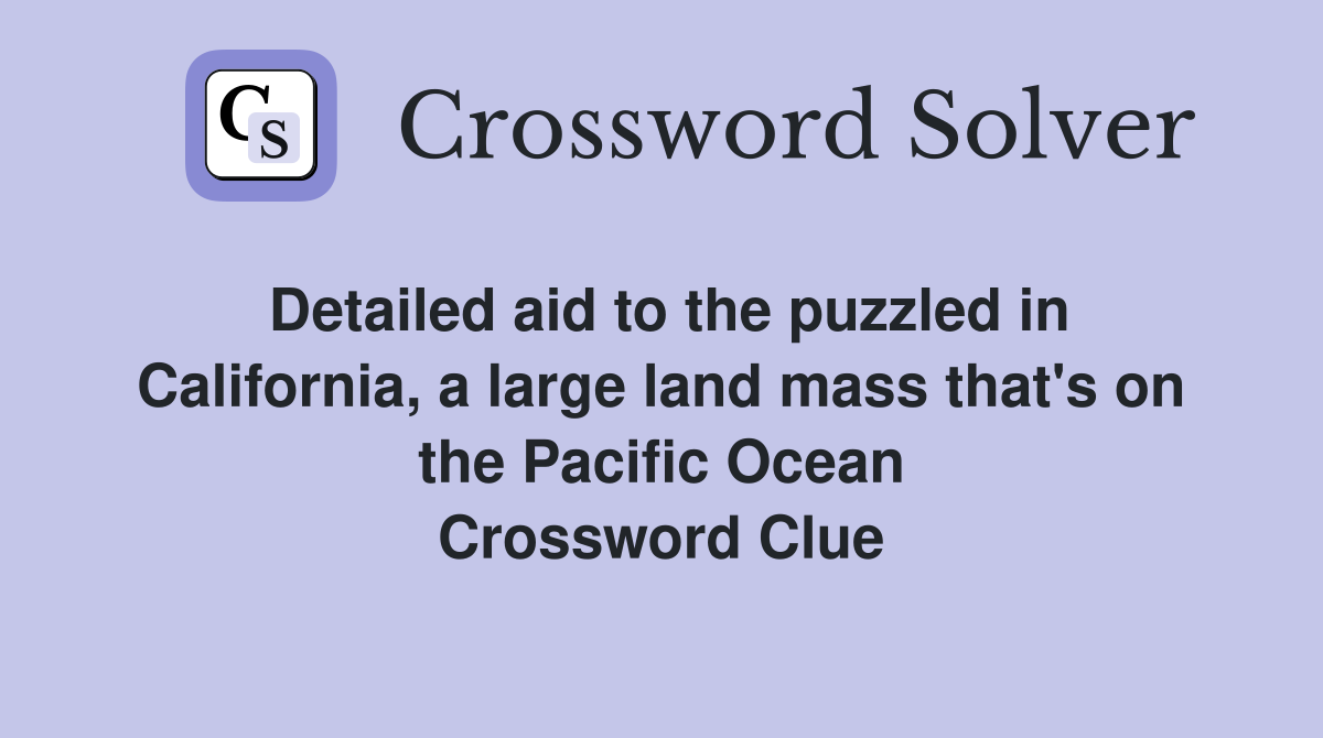 Detailed aid to the puzzled in California, a large land mass that's on the Pacific Ocean Crossword Clue