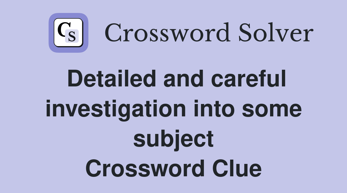 Detailed and careful investigation into some subject Crossword Clue