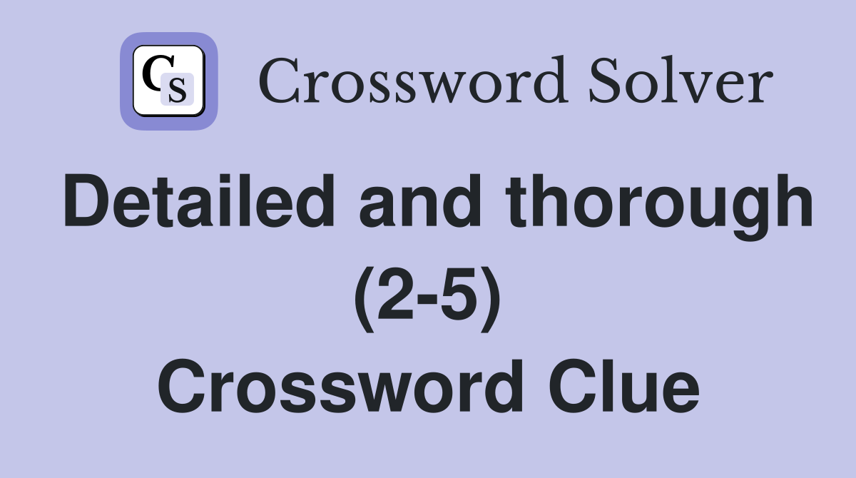 Detailed and thorough (2-5) Crossword Clue