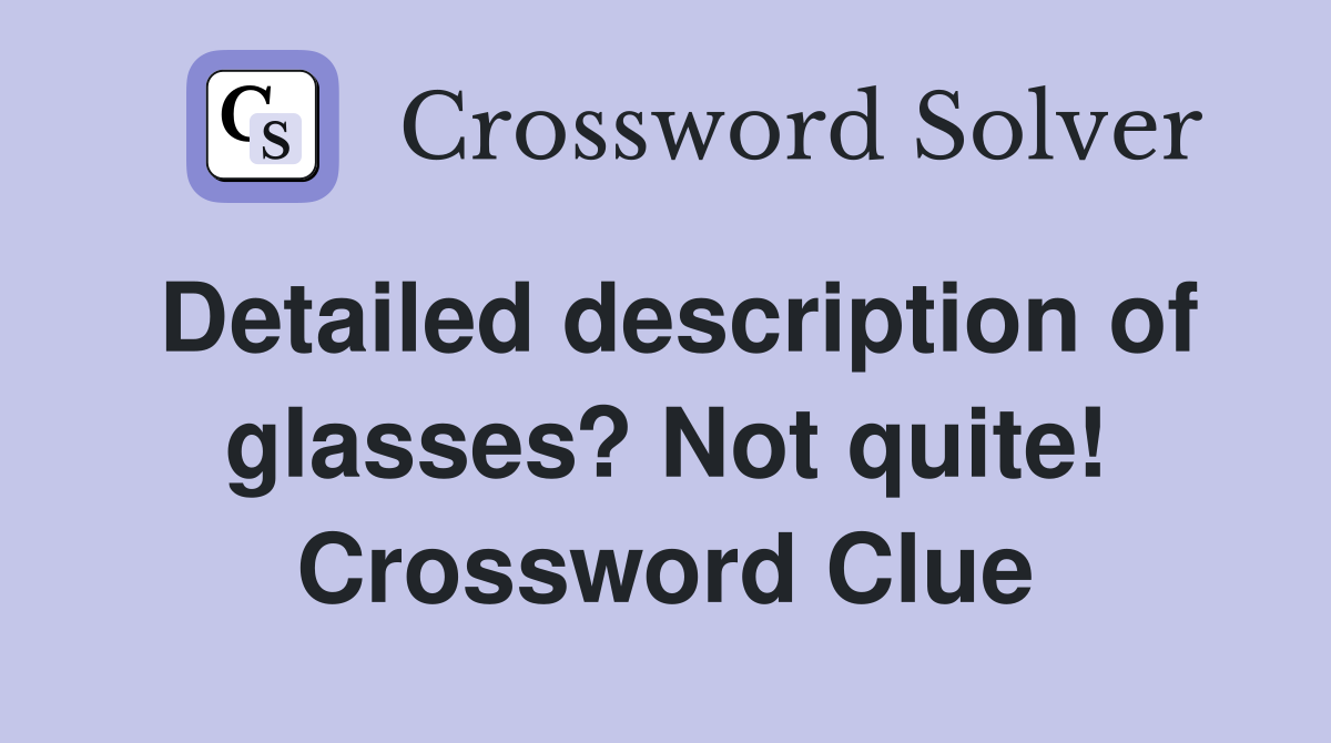 Detailed description of glasses? Not quite! Crossword Clue