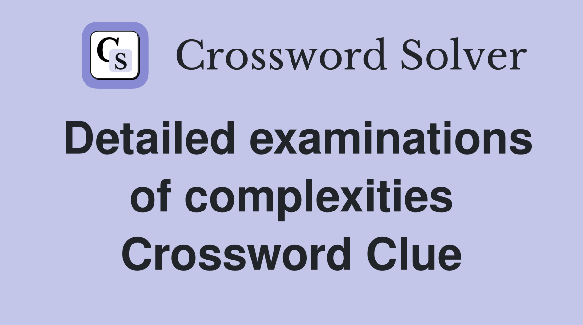Detailed examinations of complexities Crossword Clue