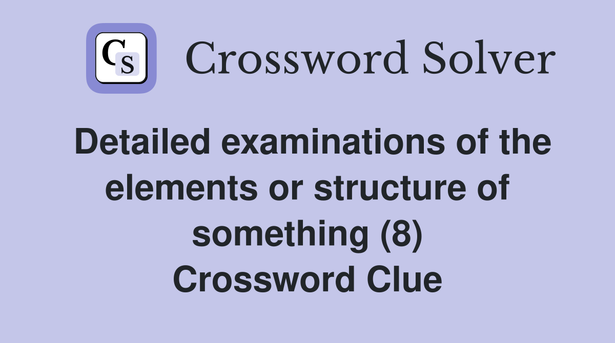Detailed examinations of the elements or structure of something (8) Crossword Clue
