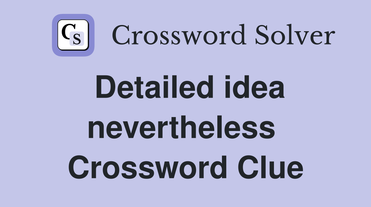 Detailed idea nevertheless  Crossword Clue