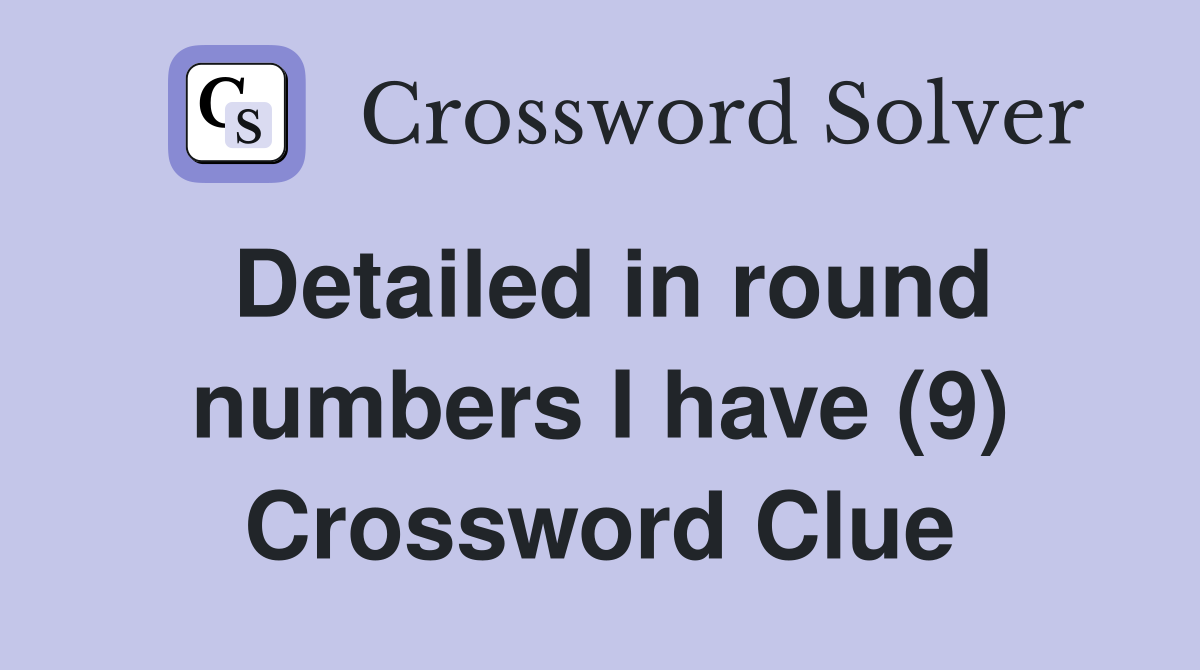 Detailed in round numbers I have (9) Crossword Clue