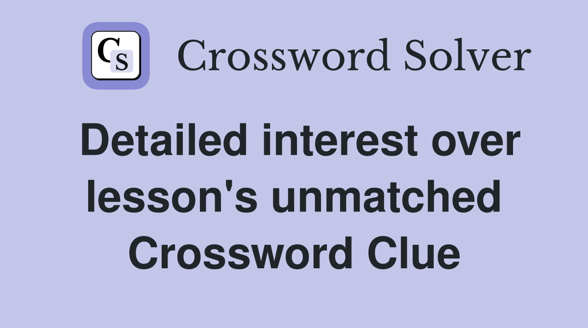 Detailed interest over lesson's unmatched Crossword Clue